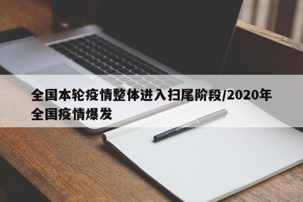 全国本轮疫情整体进入扫尾阶段/2020年全国疫情爆发