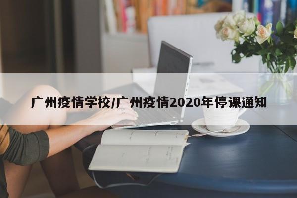 广州疫情学校/广州疫情2020年停课通知