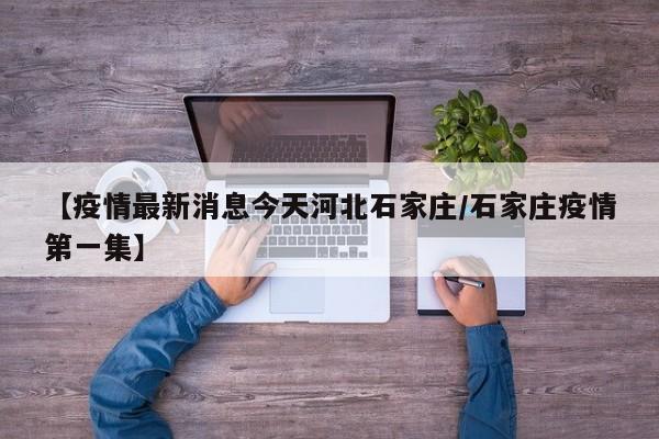 【疫情最新消息今天河北石家庄/石家庄疫情第一集】