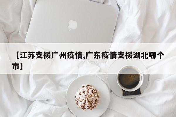 【江苏支援广州疫情,广东疫情支援湖北哪个市】
