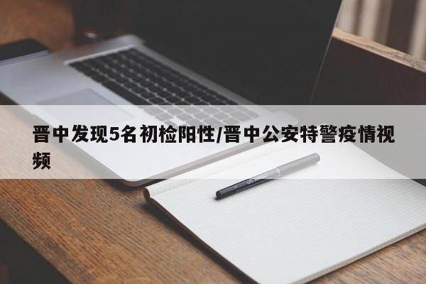 晋中发现5名初检阳性/晋中公安特警疫情视频