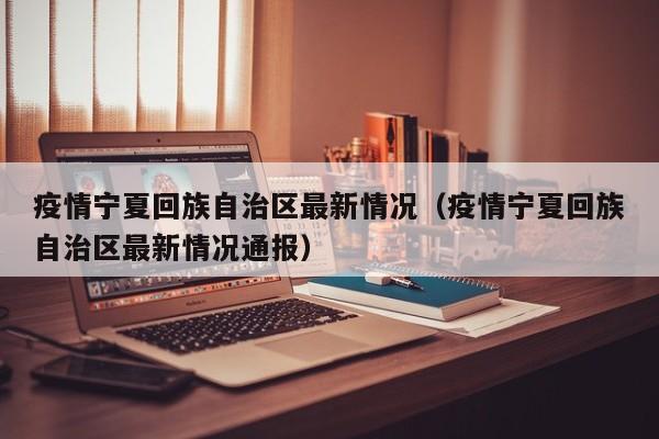 疫情宁夏回族自治区最新情况(疫情宁夏回族自治区最新情况通报)