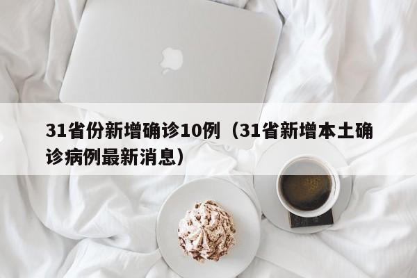 31省份新增确诊10例(31省新增本土确诊病例最新消息)