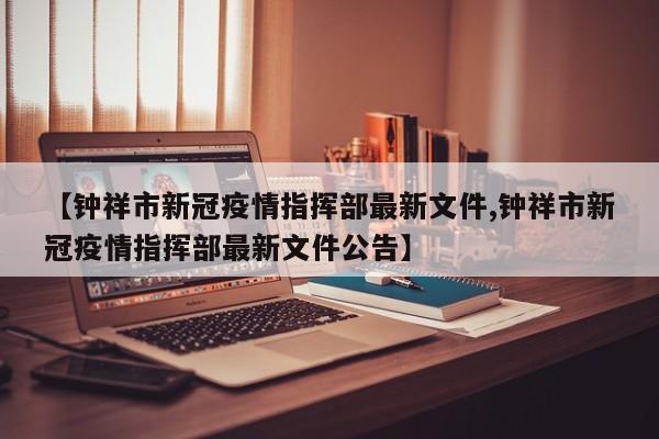 【钟祥市新冠疫情指挥部最新文件,钟祥市新冠疫情指挥部最新文件公告】