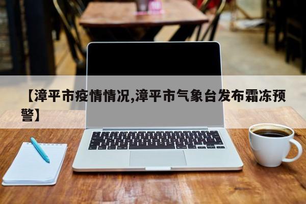 【漳平市疫情情况,漳平市气象台发布霜冻预警】