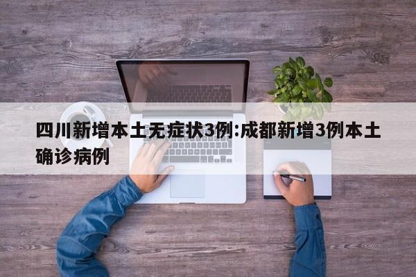 四川新增本土无症状3例:成都新增3例本土确诊病例