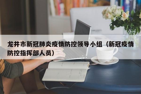 龙井市新冠肺炎疫情防控领导小组(新冠疫情防控指挥部人员)