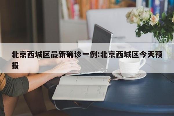 北京西城区最新确诊一例:北京西城区今天预报