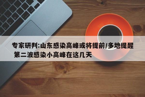 专家研判:山东感染高峰或将提前/多地提醒 第二波感染小高峰在这几天