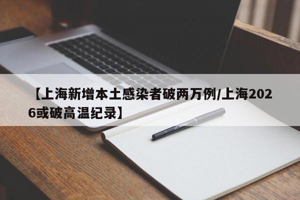 【上海新增本土感染者破两万例/上海2026或破高温纪录】