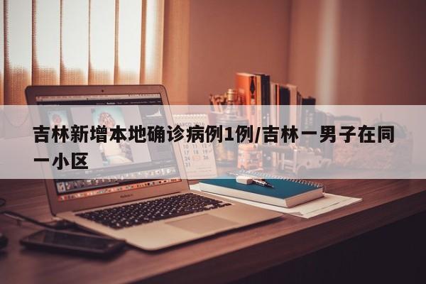 吉林新增本地确诊病例1例/吉林一男子在同一小区