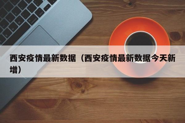西安疫情最新数据(西安疫情最新数据今天新增)