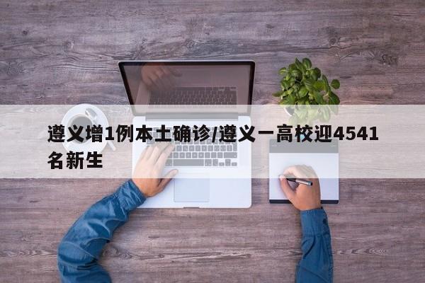 遵义增1例本土确诊/遵义一高校迎4541名新生