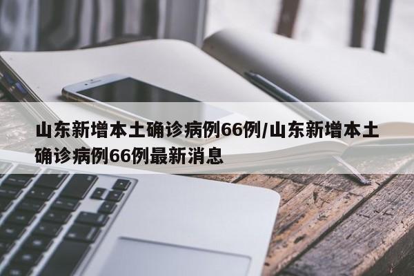 山东新增本土确诊病例66例/山东新增本土确诊病例66例最新消息