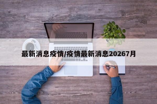 最新消息疫情/疫情最新消息20267月