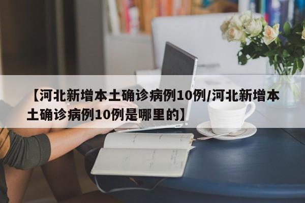 【河北新增本土确诊病例10例/河北新增本土确诊病例10例是哪里的】