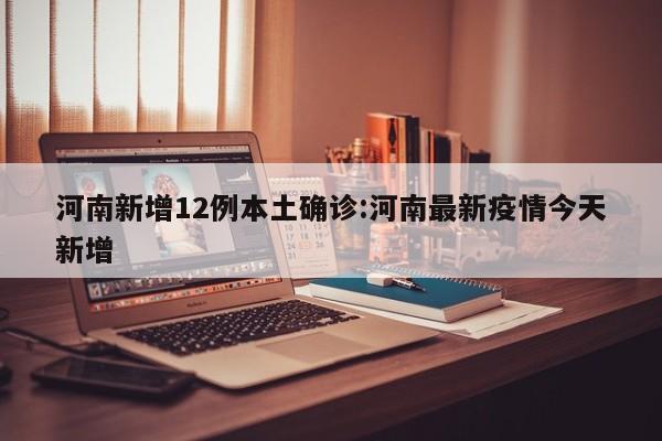 河南新增12例本土确诊:河南最新疫情今天新增