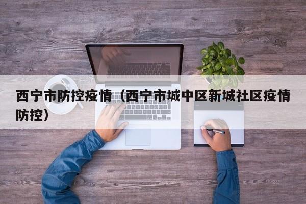 西宁市防控疫情(西宁市城中区新城社区疫情防控)