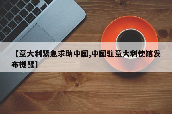 【意大利紧急求助中国,中国驻意大利使馆发布提醒】