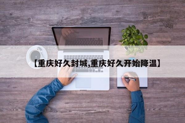 【重庆好久封城,重庆好久开始降温】