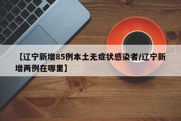 【辽宁新增85例本土无症状感染者/辽宁新增两例在哪里】