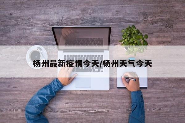 杨州最新疫情今天/杨州天气今天