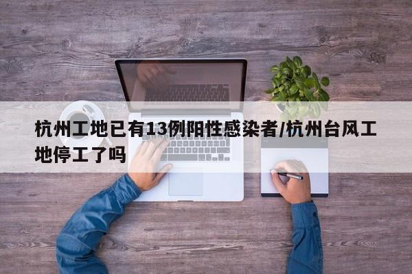 杭州工地已有13例阳性感染者/杭州台风工地停工了吗