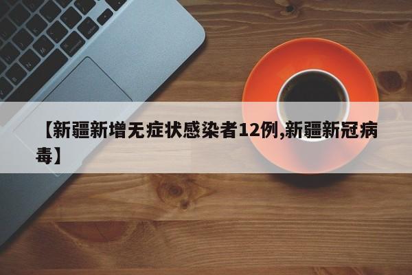 【新疆新增无症状感染者12例,新疆新冠病毒】