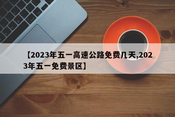 【2023年五一高速公路免费几天,2023年五一免费景区】