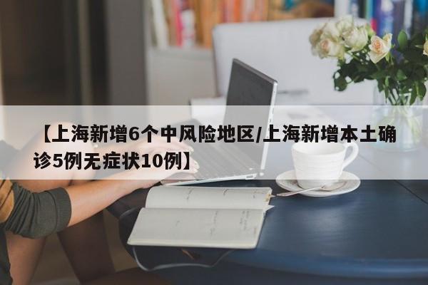 【上海新增6个中风险地区/上海新增本土确诊5例无症状10例】