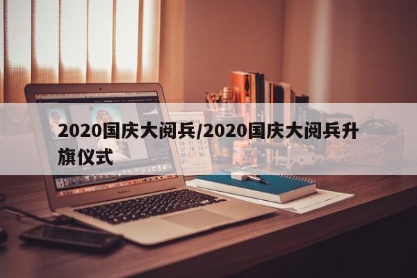 2020国庆大阅兵/2020国庆大阅兵升旗仪式